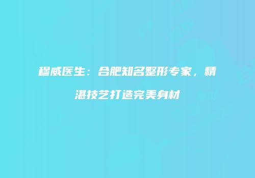 穆威医生：合肥知名整形专家，精湛技艺打造完美身材