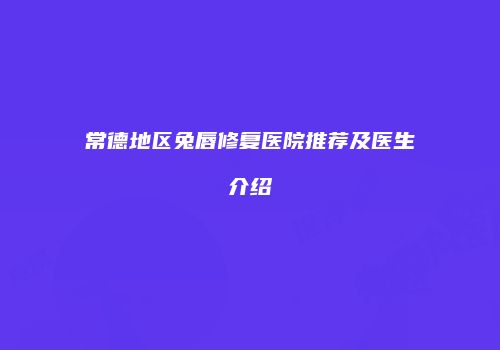 常德地区兔唇修复医院推荐及医生介绍