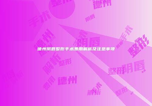 德州阴唇整形手术费用解析及注意事项