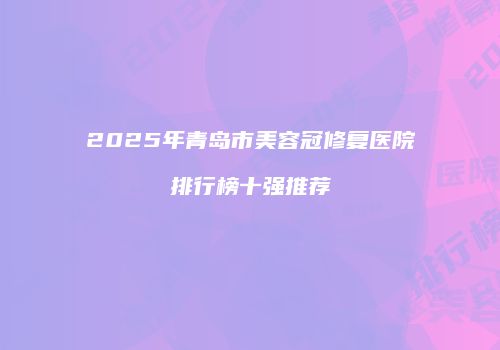 2025年青岛市美容冠修复医院排行榜十强推荐
