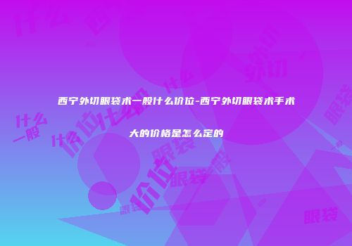 西宁外切眼袋术一般什么价位-西宁外切眼袋术手术大的价格是怎么定的