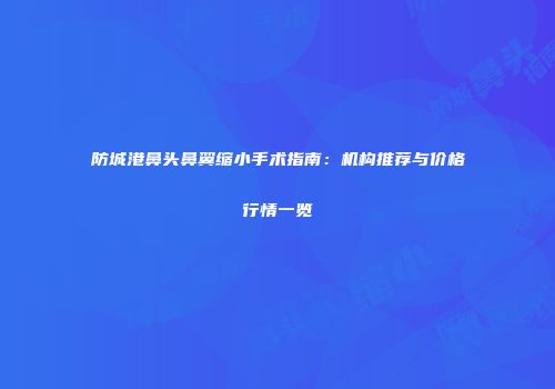 防城港鼻头鼻翼缩小手术指南：机构推荐与价格行情一览
