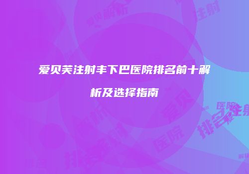 爱贝芙注射丰下巴医院排名前十解析及选择指南