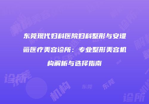 东莞现代妇科医院妇科整形与安堤薇医疗美容诊所：专业整形美容机构解析与选择指南
