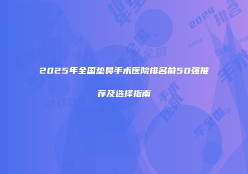 2025年全国垫鼻手术医院排名前50强推荐及选择指南