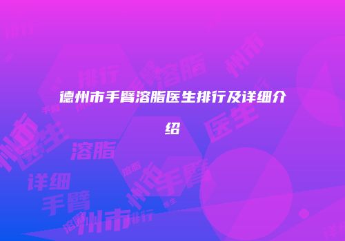德州市手臂溶脂医生排行及详细介绍
