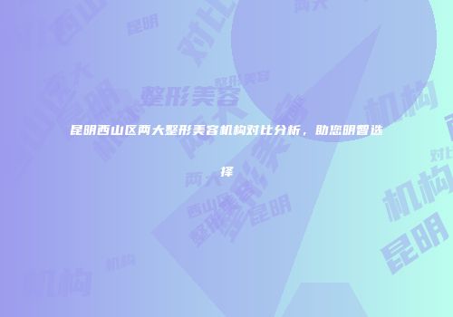 昆明西山区两大整形美容机构对比分析，助您明智选择
