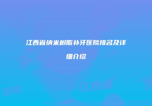 江西省纳米树脂补牙医院排名及详细介绍
