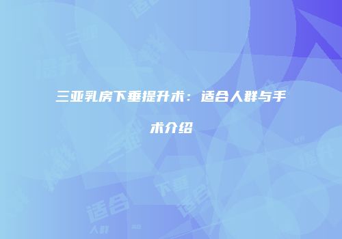 三亚乳房下垂提升术：适合人群与手术介绍