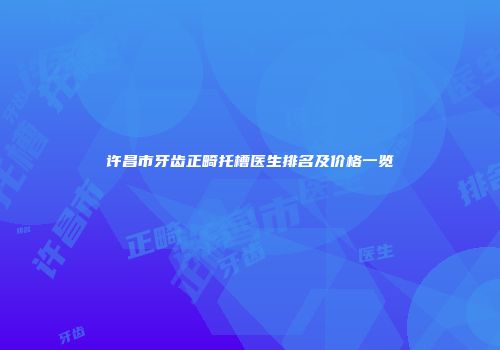 许昌市牙齿正畸托槽医生排名及价格一览