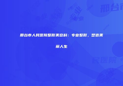邢台市人民医院整形美容科：专业整形，塑造美丽人生
