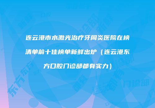 连云港市水激光治疗牙周炎医院在榜清单前十佳榜单新鲜出炉（连云港东方口腔门诊部都有实力）
