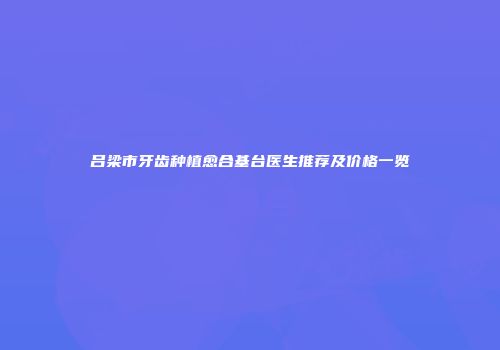 吕梁市牙齿种植愈合基台医生推荐及价格一览