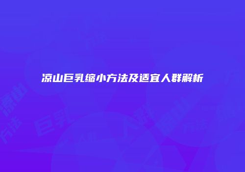 凉山巨乳缩小方法及适宜人群解析