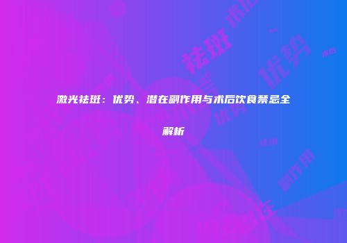 激光祛斑：优势、潜在副作用与术后饮食禁忌全解析