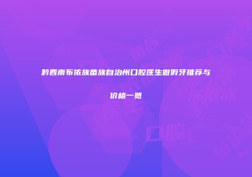 黔西南布依族苗族自治州口腔医生做假牙推荐与价格一览