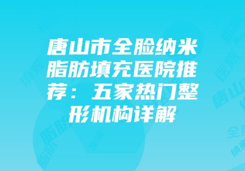 唐山市全脸纳米脂肪填充医院推荐：五家热门整形机构详解