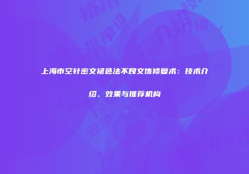 上海市空针密文褪色法不良文饰修复术：技术介绍、效果与推荐机构