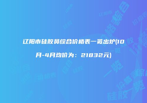 辽阳市硅胶鼻综合价格表一览出炉(10月-4月均价为：21832元)