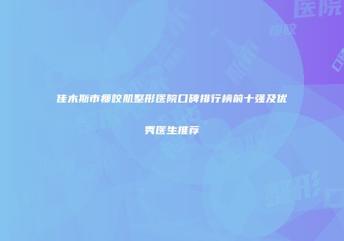 佳木斯市瘦咬肌整形医院口碑排行榜前十强及优秀医生推荐