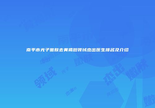 南平市光子嫩肤去黄褐斑领域杰出医生排名及介绍