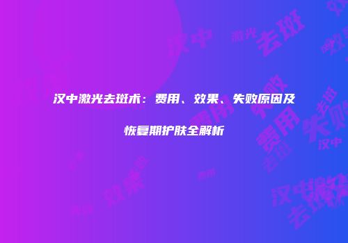 汉中激光去斑术：费用、效果、失败原因及恢复期护肤全解析
