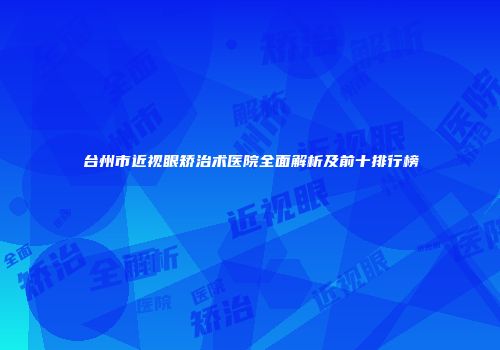 台州市近视眼矫治术医院全面解析及前十排行榜