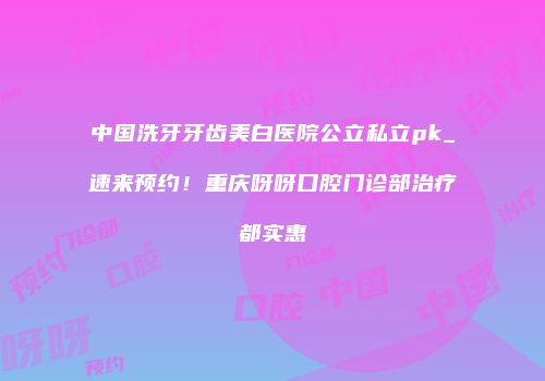 中国洗牙牙齿美白医院公立私立pk_速来预约！重庆呀呀口腔门诊部治疗都实惠
