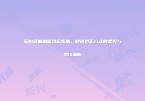 鄂尔多斯金属矫正托槽：新兴矫正方式的优势与费用解析