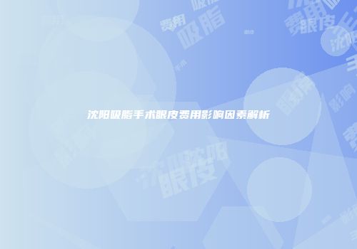 沈阳吸脂手术眼皮费用影响因素解析