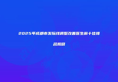 2025年成都市发际线调整改善医生前十佳排名揭晓