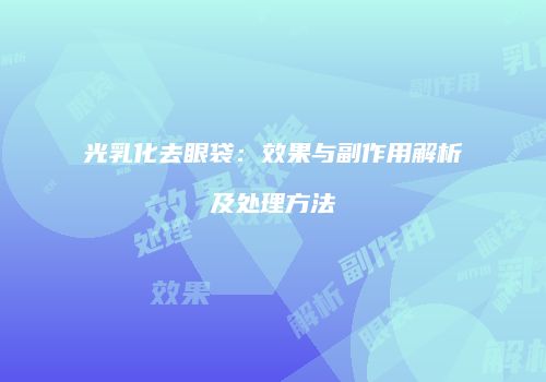 光乳化去眼袋：效果与副作用解析及处理方法