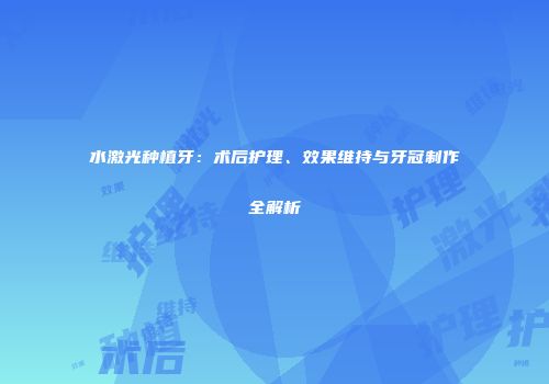 水激光种植牙：术后护理、效果维持与牙冠制作全解析