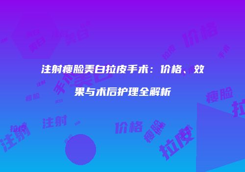 注射瘦脸美白拉皮手术：价格、效果与术后护理全解析