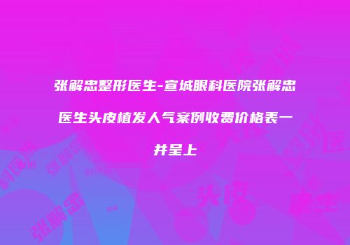 张解忠整形医生-宣城眼科医院张解忠医生头皮植发人气案例收费价格表一并呈上