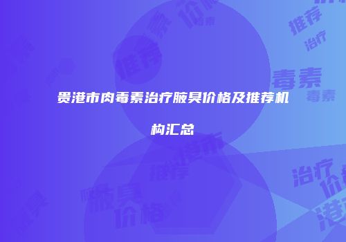 贵港市肉毒素治疗腋臭价格及推荐机构汇总