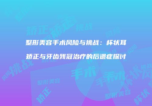 整形美容手术风险与挑战：杯状耳矫正与牙齿残冠治疗的后遗症探讨