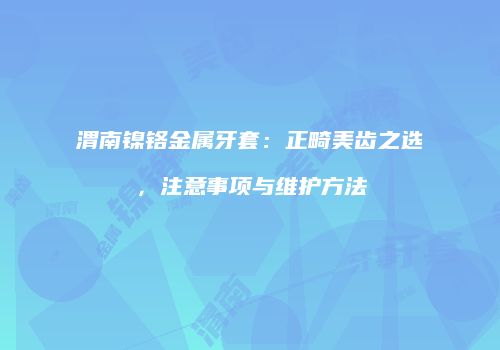 渭南镍铬金属牙套：正畸美齿之选，注意事项与维护方法
