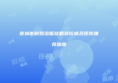 宣城市射频溶脂祛眼袋价格及医院推荐指南