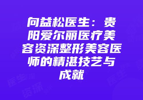 向益松医生：贵阳爱尔丽医疗美容资深整形美容医师的精湛技艺与成就