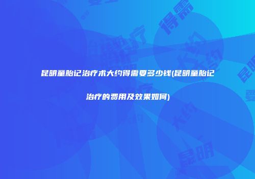 昆明童胎记治疗术大约得需要多少钱(昆明童胎记治疗的费用及效果如何)