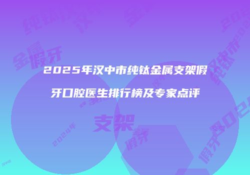 2025年汉中市纯钛金属支架假牙口腔医生排行榜及专家点评