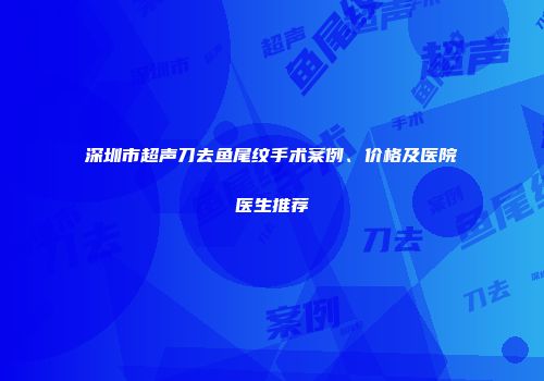 深圳市超声刀去鱼尾纹手术案例、价格及医院医生推荐