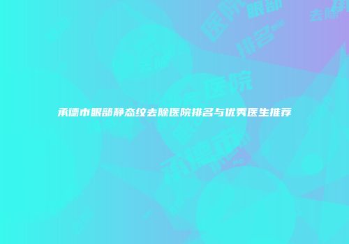 承德市眼部静态纹去除医院排名与优秀医生推荐