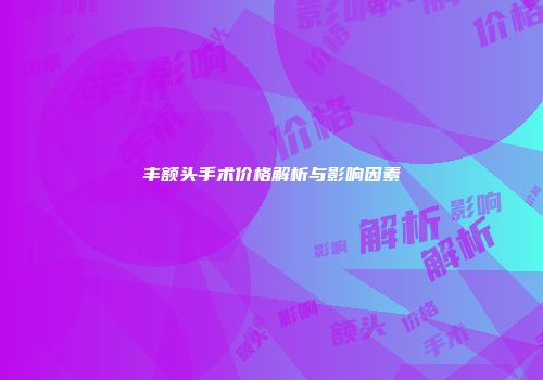丰额头手术价格解析与影响因素