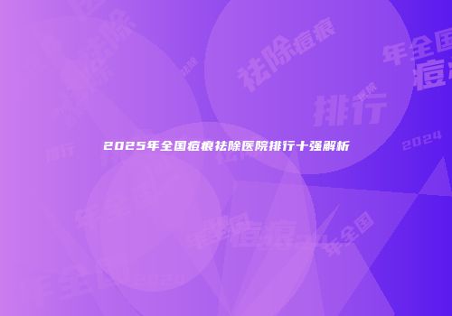 2025年全国痘痕祛除医院排行十强解析