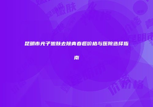 昆明市光子嫩肤去除青春痘价格与医院选择指南