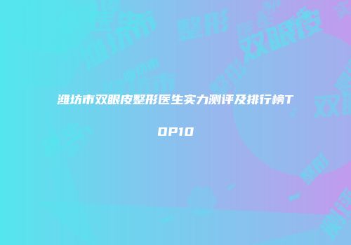 潍坊市双眼皮整形医生实力测评及排行榜TOP10