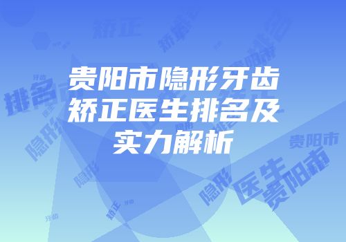 贵阳市隐形牙齿矫正医生排名及实力解析