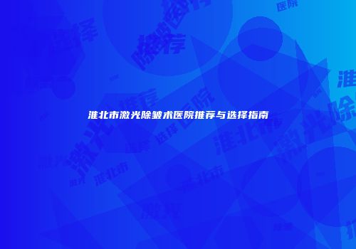 淮北市激光除皱术医院推荐与选择指南
